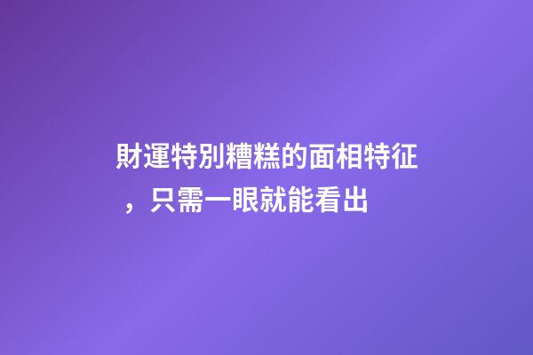 財運特別糟糕的面相特征，只需一眼就能看出
